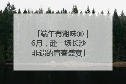 端午有湘味⑧｜6月，赴一场长沙非遗的青春盛宴