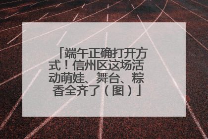 端午正确打开方式！信州区这场活动萌娃、舞台、粽香全齐了（图）