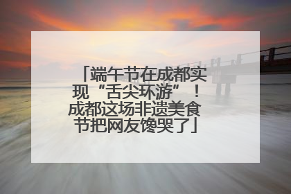 端午节在成都实现“舌尖环游”！成都这场非遗美食节把网友馋哭了