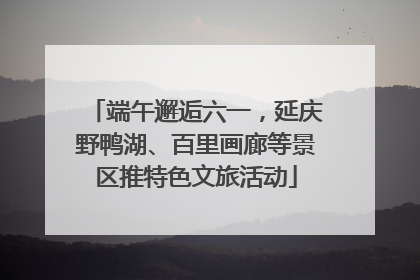 端午邂逅六一，延庆野鸭湖、百里画廊等景区推特色文旅活动