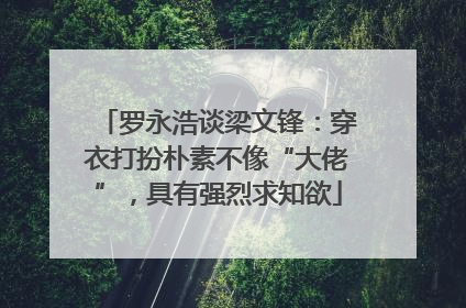 罗永浩谈梁文锋：穿衣打扮朴素不像“大佬”，具有强烈求知欲