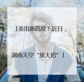 美出新高度！近日，湖南天空“放大招”