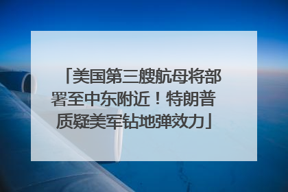 美国第三艘航母将部署至中东附近！特朗普质疑美军钻地弹效力
