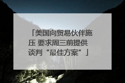 美国向贸易伙伴施压 要求周三前提供谈判“最佳方案”