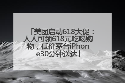 美团启动618大促：人人可领618元吃喝购物，低价茅台iPhone30分钟送达