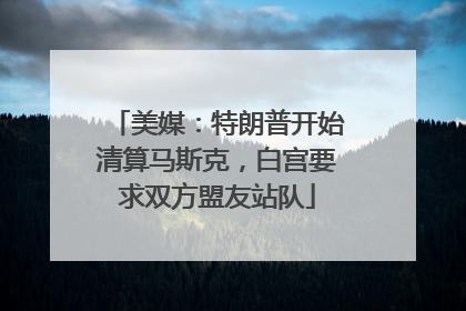 美媒：特朗普开始清算马斯克，白宫要求双方盟友站队