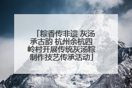 粽香传非遗 灰汤承古韵 杭州余杭四岭村开展传统灰汤粽制作技艺传承活动