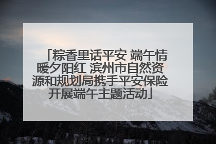 粽香里话平安 端午情暖夕阳红 滨州市自然资源和规划局携手平安保险开展端午主题活动