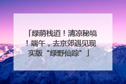 绿荫栈道！清凉秘境！端午，去京郊遇见现实版“绿野仙踪”