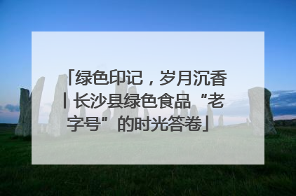 绿色印记，岁月沉香丨长沙县绿色食品“老字号”的时光答卷