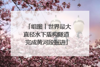 组图丨世界最大直径水下盾构隧道完成黄河段掘进