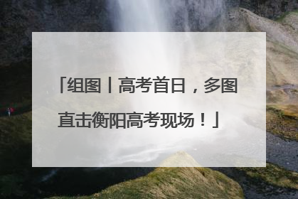 组图丨高考首日，多图直击衡阳高考现场！