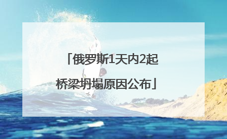 俄罗斯1天内2起桥梁坍塌原因公布