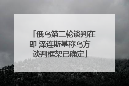 俄乌第二轮谈判在即 泽连斯基称乌方谈判框架已确定