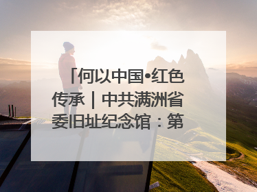 何以中国•红色传承｜中共满洲省委旧址纪念馆：第一份抗日宣言在这里发出
