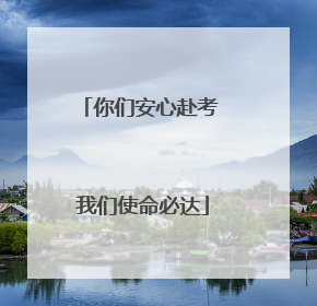 你们安心赴考 我们使命必达