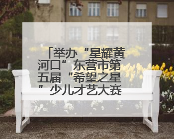 举办“星耀黄河口”东营市第五届“希望之星”少儿才艺大赛的通知