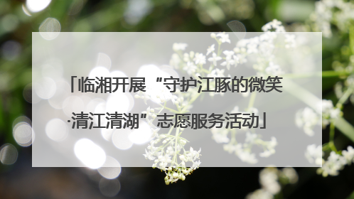 临湘开展“守护江豚的微笑·清江清湖”志愿服务活动