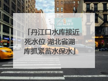 丹江口水库接近死水位 湖北省湖库抓紧蓄水保水