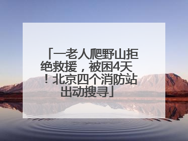 一老人爬野山拒绝救援，被困4天！北京四个消防站出动搜寻