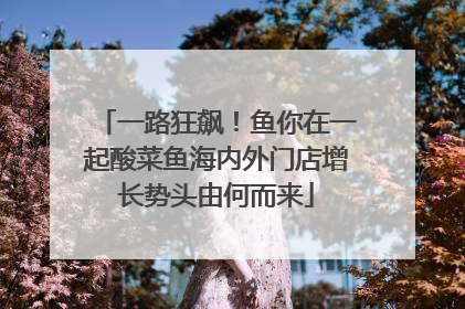 一路狂飙！鱼你在一起酸菜鱼海内外门店增长势头由何而来
