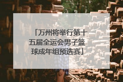 万州将举行第十五届全运会男子篮球成年组预选赛