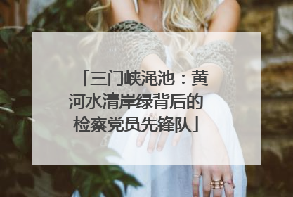 三门峡渑池：黄河水清岸绿背后的检察党员先锋队