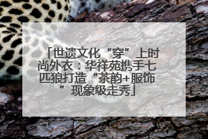 世遗文化“穿”上时尚外衣：华祥苑携手七匹狼打造“茶韵+服饰”现象级走秀
