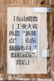 东山晓鲁｜工业大省再造“新基点”：山东频频布局“隐形冠军”背后