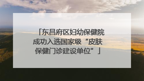 东昌府区妇幼保健院成功入选国家级“皮肤保健门诊建设单位”