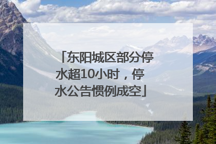 东阳城区部分停水超10小时，停水公告惯例成空
