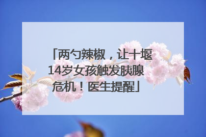 两勺辣椒，让十堰14岁女孩触发胰腺危机！医生提醒