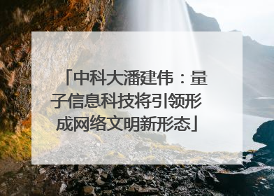 中科大潘建伟：量子信息科技将引领形成网络文明新形态