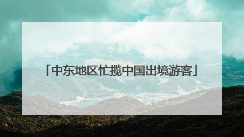 中东地区忙揽中国出境游客
