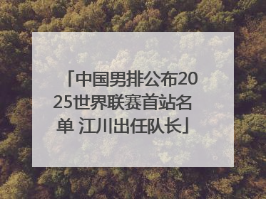 中国男排公布2025世界联赛首站名单 江川出任队长