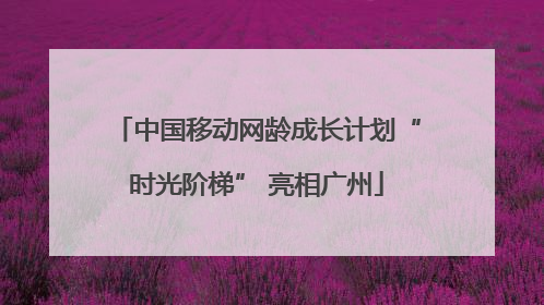 中国移动网龄成长计划“时光阶梯” 亮相广州