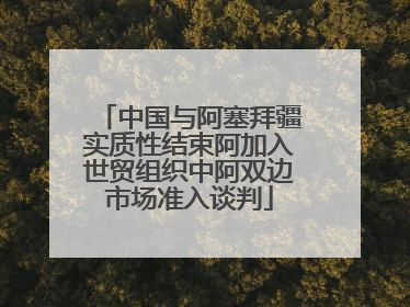 中国与阿塞拜疆实质性结束阿加入世贸组织中阿双边市场准入谈判