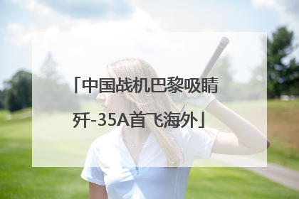 中国战机巴黎吸睛 歼-35A首飞海外
