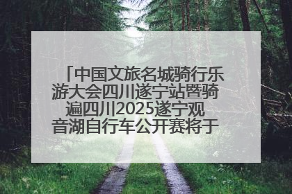 中国文旅名城骑行乐游大会四川遂宁站暨骑遍四川2025遂宁观音湖自行车公开赛将于6月22日开赛