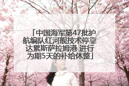 中国海军第47批护航编队红河舰技术停靠达累斯萨拉姆港 进行为期5天的补给休整