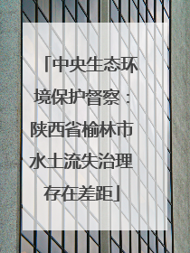 中央生态环境保护督察：陕西省榆林市水土流失治理存在差距