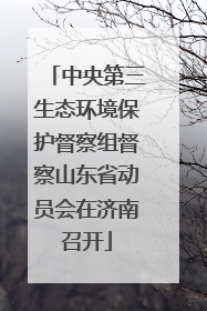 中央第三生态环境保护督察组督察山东省动员会在济南召开