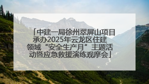 中建一局徐州翠屏山项目承办2025年云龙区住建领域“安全生产月”主题活动暨应急救援演练观摩会