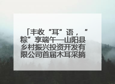 丰收“耳”语，“粽”享端午—山阳县乡村振兴投资开发有限公司首届木耳采摘活动盛大启幕