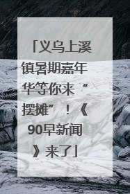 义乌上溪镇暑期嘉年华等你来“摆摊”！《90早新闻》来了