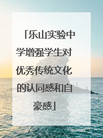乐山实验中学增强学生对优秀传统文化的认同感和自豪感