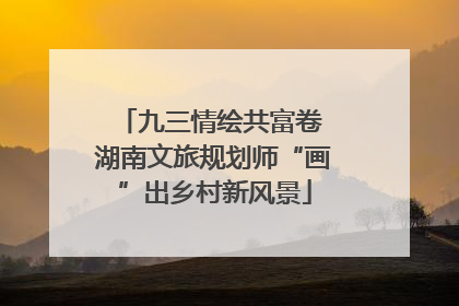 九三情绘共富卷 湖南文旅规划师“画”出乡村新风景