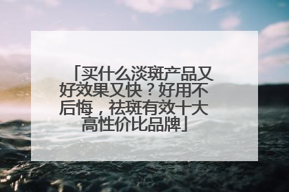 买什么淡斑产品又好效果又快？好用不后悔，祛斑有效十大高性价比品牌