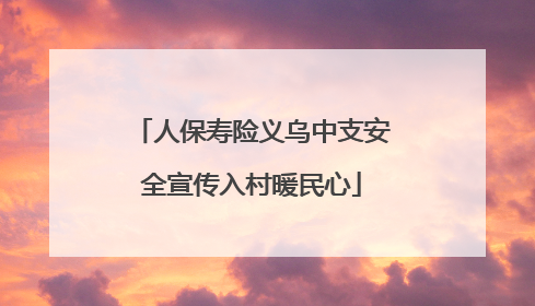 人保寿险义乌中支安全宣传入村暖民心