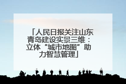 人民日报关注山东青岛建设实景三维：立体“城市地图”助力智慧管理